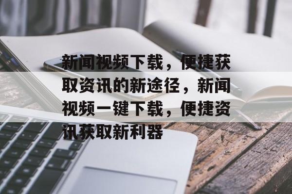 新闻视频下载，便捷获取资讯的新途径，新闻视频一键下载，便捷资讯获取新利器