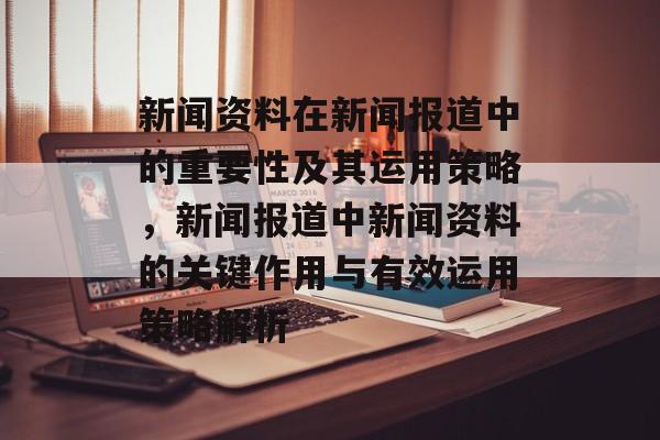 新闻资料在新闻报道中的重要性及其运用策略，新闻报道中新闻资料的关键作用与有效运用策略解析