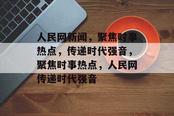 人民网新闻，聚焦时事热点，传递时代强音，聚焦时事热点，人民网传递时代强音