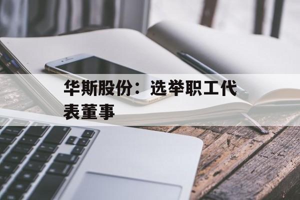 华斯股份：选举职工代表董事