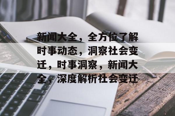 新闻大全，全方位了解时事动态，洞察社会变迁，时事洞察，新闻大全，深度解析社会变迁