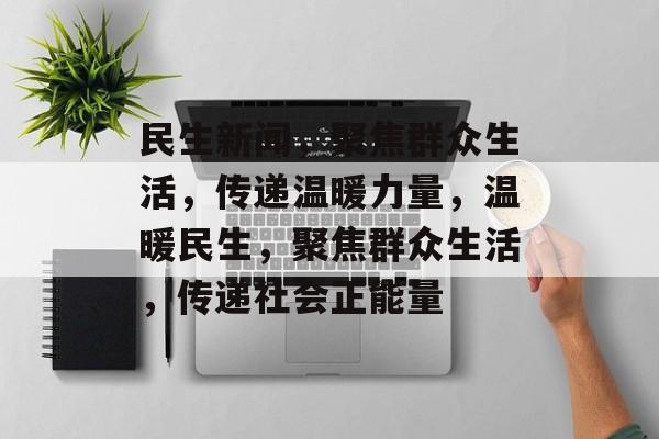民生新闻，聚焦群众生活，传递温暖力量，温暖民生，聚焦群众生活，传递社会正能量