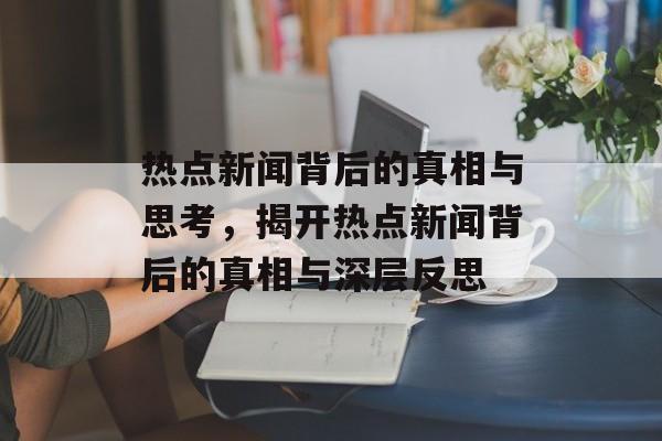 热点新闻背后的真相与思考，揭开热点新闻背后的真相与深层反思