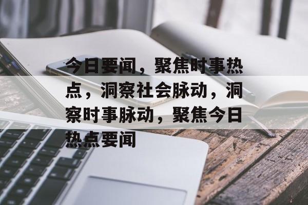 今日要闻，聚焦时事热点，洞察社会脉动，洞察时事脉动，聚焦今日热点要闻
