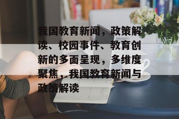 我国教育新闻，政策解读、校园事件、教育创新的多面呈现，多维度聚焦，我国教育新闻与政策解读