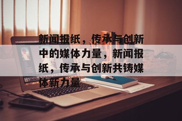 新闻报纸，传承与创新中的媒体力量，新闻报纸，传承与创新共铸媒体新力量