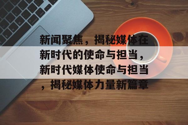 新闻聚焦，揭秘媒体在新时代的使命与担当，新时代媒体使命与担当，揭秘媒体力量新篇章