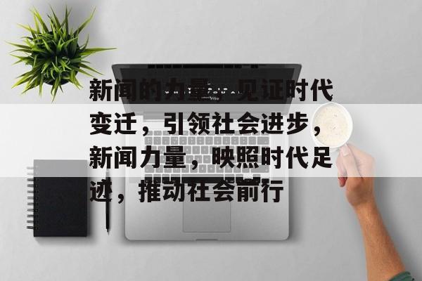 新闻的力量，见证时代变迁，引领社会进步，新闻力量，映照时代足迹，推动社会前行