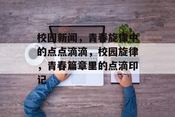 校园新闻，青春旋律中的点点滴滴，校园旋律，青春篇章里的点滴印记