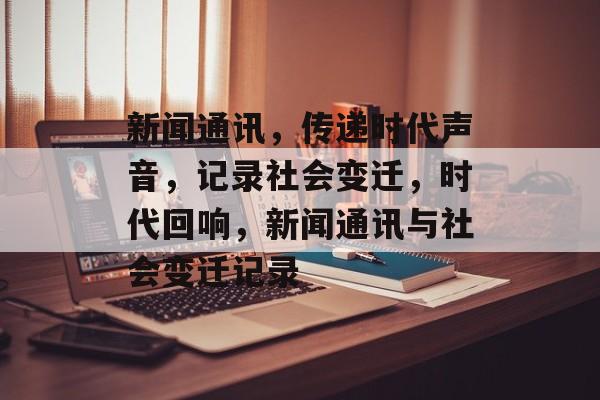 新闻通讯，传递时代声音，记录社会变迁，时代回响，新闻通讯与社会变迁记录