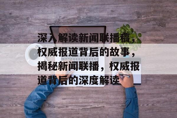 深入解读新闻联播稿，权威报道背后的故事，揭秘新闻联播，权威报道背后的深度解读