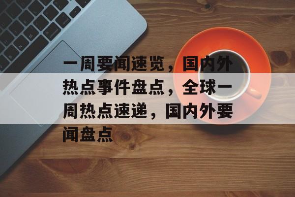 一周要闻速览，国内外热点事件盘点，全球一周热点速递，国内外要闻盘点