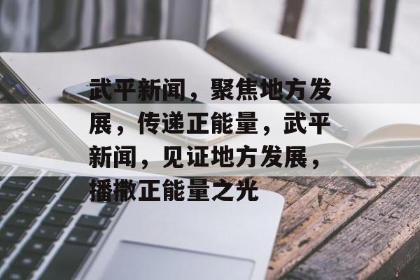 武平新闻，聚焦地方发展，传递正能量，武平新闻，见证地方发展，播撒正能量之光