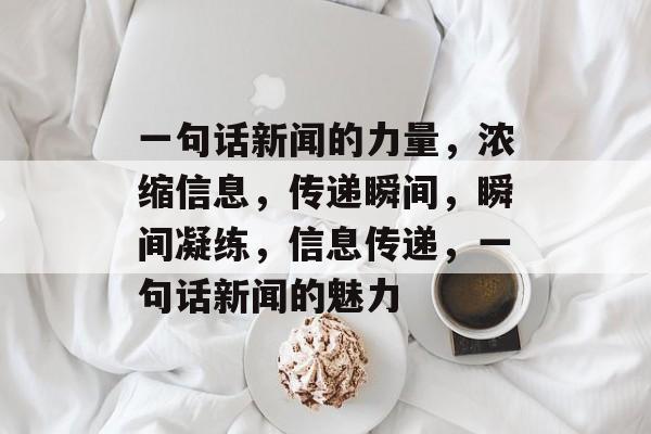 一句话新闻的力量，浓缩信息，传递瞬间，瞬间凝练，信息传递，一句话新闻的魅力