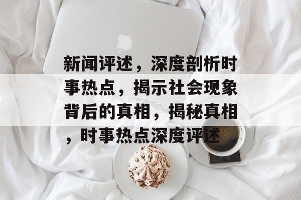 新闻评述，深度剖析时事热点，揭示社会现象背后的真相，揭秘真相，时事热点深度评述