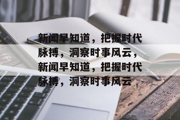 新闻早知道，把握时代脉搏，洞察时事风云，新闻早知道，把握时代脉搏，洞察时事风云
