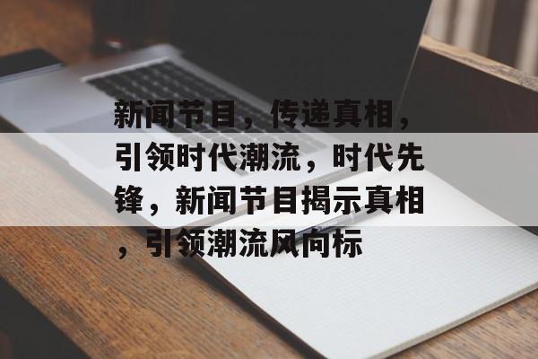 新闻节目，传递真相，引领时代潮流，时代先锋，新闻节目揭示真相，引领潮流风向标