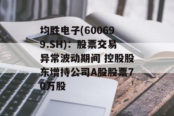 均胜电子(600699.SH)：股票交易异常波动期间 控股股东增持公司A股股票70万股