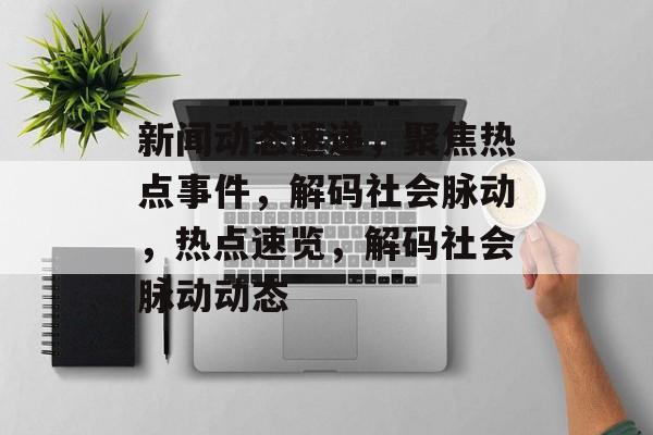 新闻动态速递，聚焦热点事件，解码社会脉动，热点速览，解码社会脉动动态