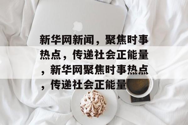 新华网新闻，聚焦时事热点，传递社会正能量，新华网聚焦时事热点，传递社会正能量