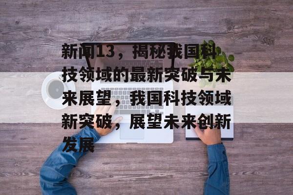 新闻13，揭秘我国科技领域的最新突破与未来展望，我国科技领域新突破，展望未来创新发展