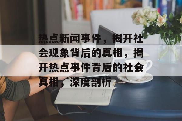 热点新闻事件，揭开社会现象背后的真相，揭开热点事件背后的社会真相，深度剖析