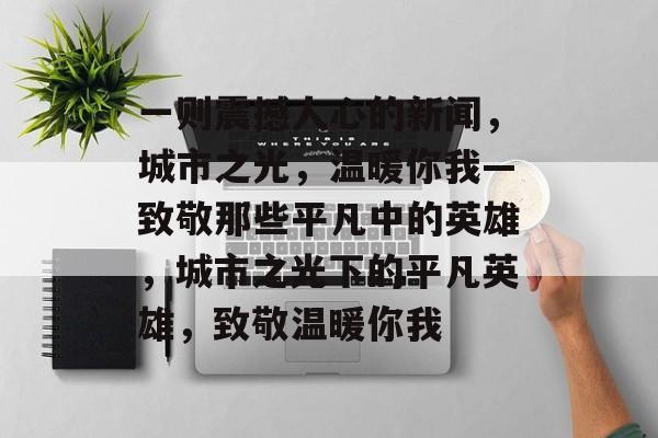 一则震撼人心的新闻，城市之光，温暖你我—致敬那些平凡中的英雄，城市之光下的平凡英雄，致敬温暖你我