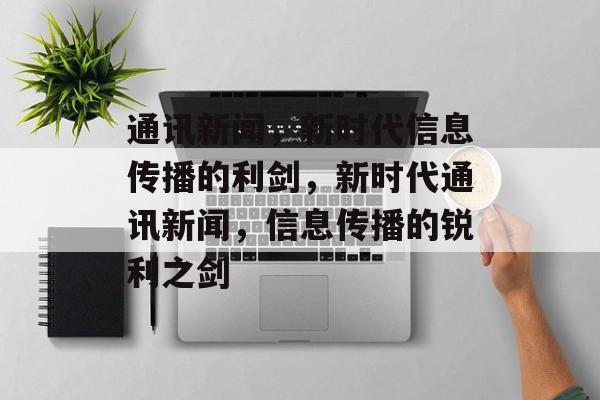 通讯新闻，新时代信息传播的利剑，新时代通讯新闻，信息传播的锐利之剑