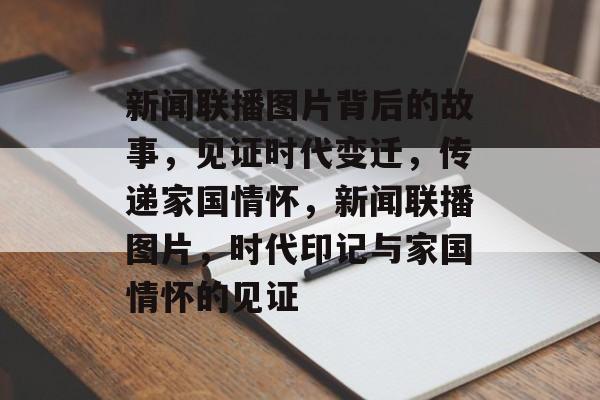 新闻联播图片背后的故事，见证时代变迁，传递家国情怀，新闻联播图片，时代印记与家国情怀的见证
