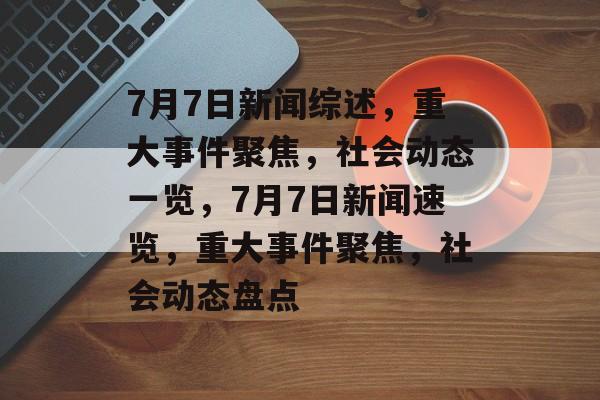 7月7日新闻综述，重大事件聚焦，社会动态一览，7月7日新闻速览，重大事件聚焦，社会动态盘点