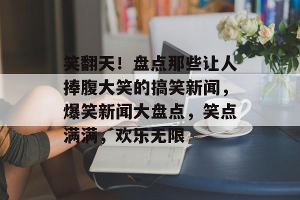 笑翻天！盘点那些让人捧腹大笑的搞笑新闻，爆笑新闻大盘点，笑点满满，欢乐无限