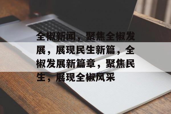 全椒新闻，聚焦全椒发展，展现民生新篇，全椒发展新篇章，聚焦民生，展现全椒风采