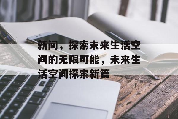 新间，探索未来生活空间的无限可能，未来生活空间探索新篇