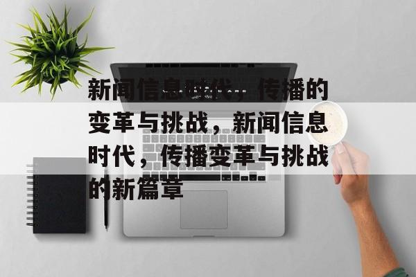 新闻信息时代，传播的变革与挑战，新闻信息时代，传播变革与挑战的新篇章
