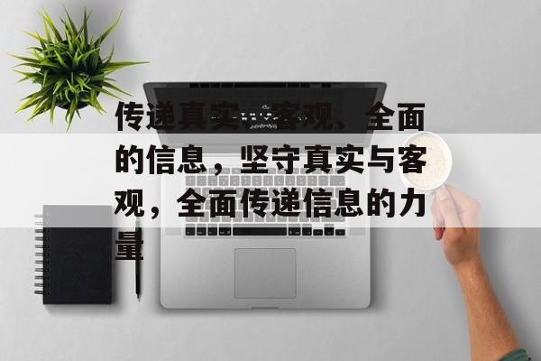 传递真实、客观、全面的信息，坚守真实与客观，全面传递信息的力量