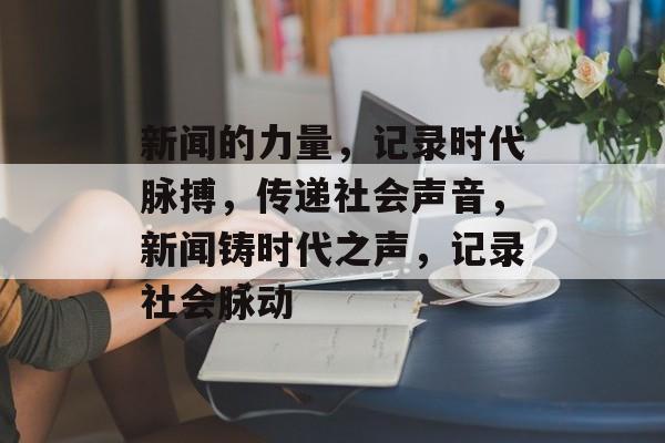 新闻的力量，记录时代脉搏，传递社会声音，新闻铸时代之声，记录社会脉动