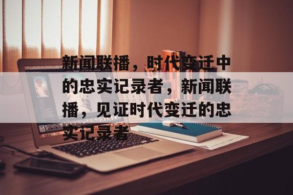 新闻联播，时代变迁中的忠实记录者，新闻联播，见证时代变迁的忠实记录者