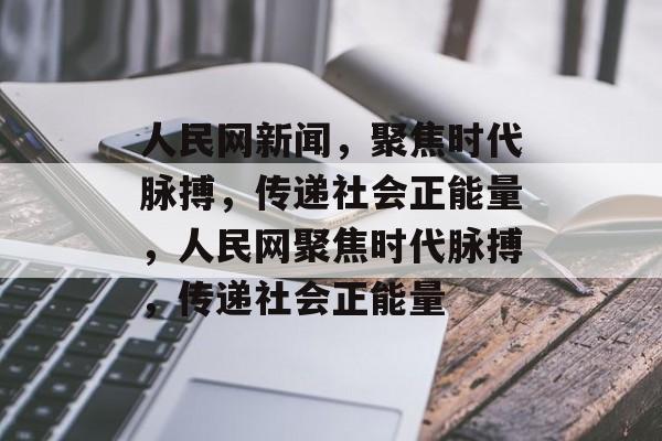 人民网新闻,聚焦时代脉搏,传递社会正能量,人民网聚焦时代脉搏,传递社会正能量 人民网新闻,聚焦时代脉搏,传递社会正能量,人民网聚焦时代脉搏,传递社会正能量