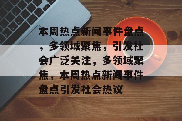 本周热点新闻事件盘点，多领域聚焦，引发社会广泛关注，多领域聚焦，本周热点新闻事件盘点引发社会热议