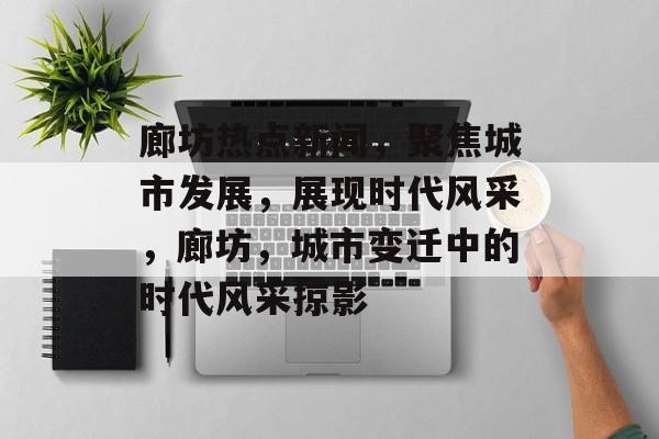 廊坊热点新闻，聚焦城市发展，展现时代风采，廊坊，城市变迁中的时代风采掠影