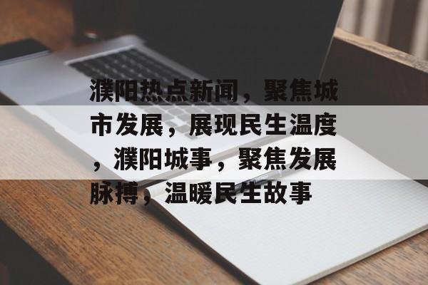 濮阳热点新闻，聚焦城市发展，展现民生温度，濮阳城事，聚焦发展脉搏，温暖民生故事