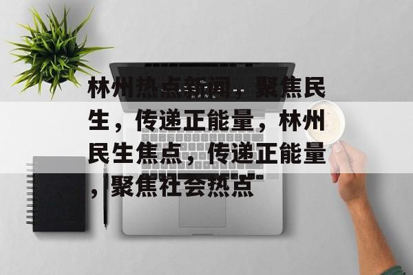林州热点新闻，聚焦民生，传递正能量，林州民生焦点，传递正能量，聚焦社会热点