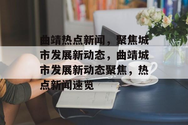 曲靖热点新闻，聚焦城市发展新动态，曲靖城市发展新动态聚焦，热点新闻速览