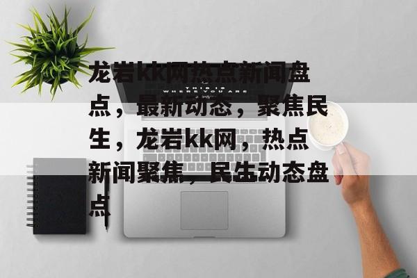 龙岩kk网热点新闻盘点，最新动态，聚焦民生，龙岩kk网，热点新闻聚焦，民生动态盘点