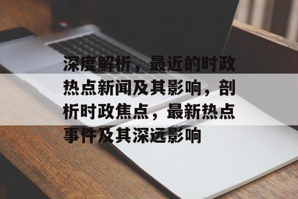深度解析，最近的时政热点新闻及其影响，剖析时政焦点，最新热点事件及其深远影响