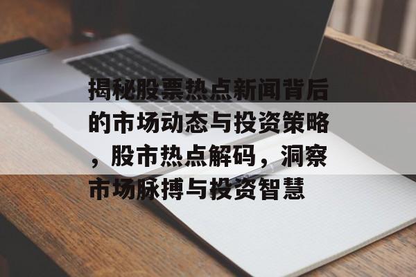 揭秘股票热点新闻背后的市场动态与投资策略，股市热点解码，洞察市场脉搏与投资智慧