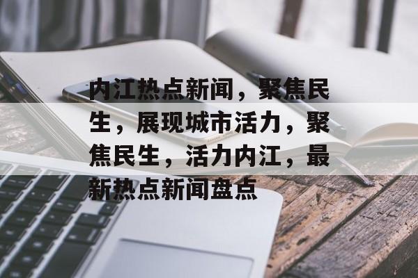 内江热点新闻，聚焦民生，展现城市活力，聚焦民生，活力内江，最新热点新闻盘点