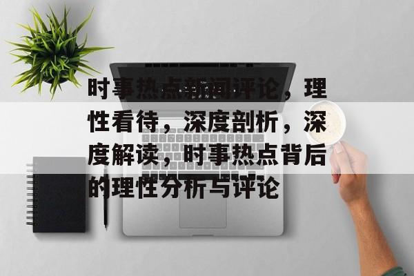 时事热点新闻评论，理性看待，深度剖析，深度解读，时事热点背后的理性分析与评论