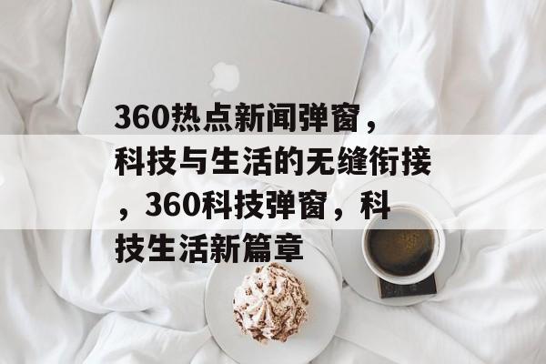 360热点新闻弹窗，科技与生活的无缝衔接，360科技弹窗，科技生活新篇章