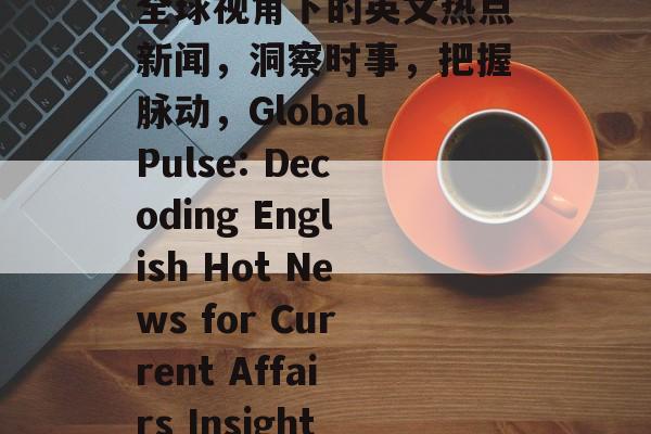 全球视角下的英文热点新闻，洞察时事，把握脉动，Global Pulse: Decoding English Hot News for Current Affairs Insight